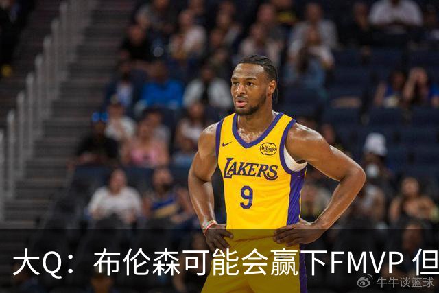 大Q：布伦森可能会赢下FMVP 但阿努诺比才是球队MVP