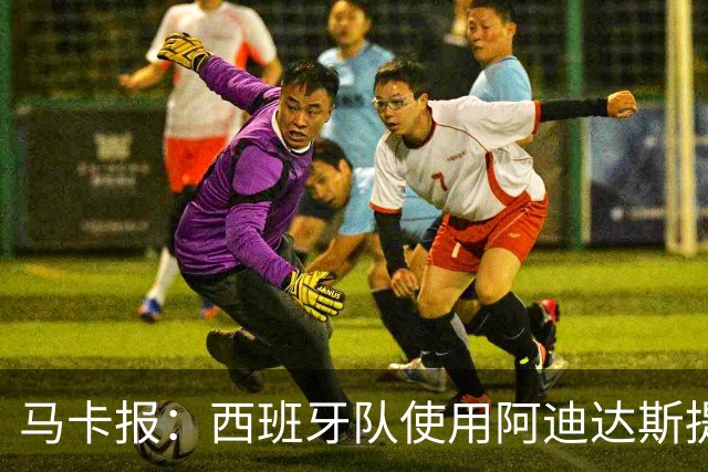 马卡报：西班牙队使用阿迪达斯提供的降温装备，应对高温天气